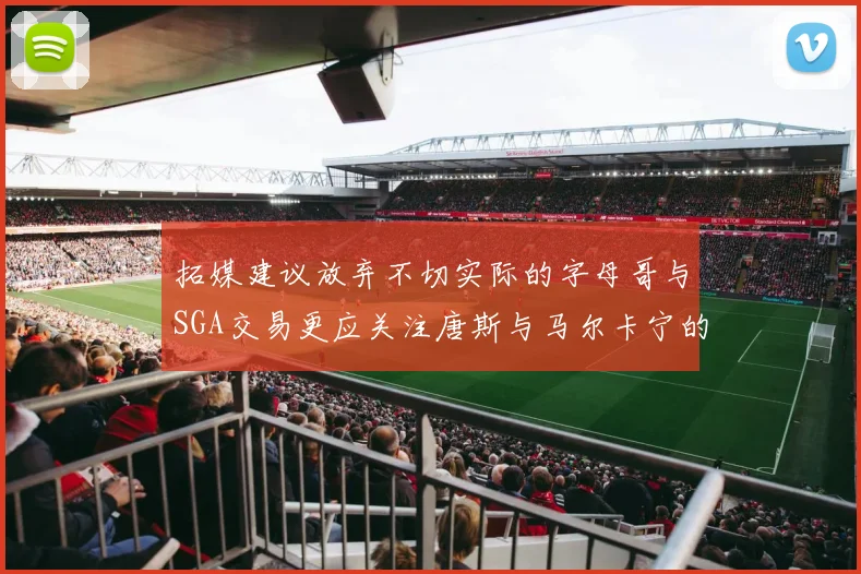拓媒建议放弃不切实际的字母哥与SGA交易更应关注唐斯与马尔卡宁的潜力