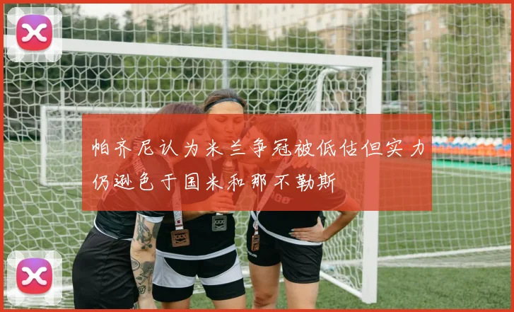 帕齐尼认为米兰争冠被低估但实力仍逊色于国米和那不勒斯