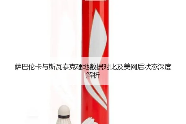 萨巴伦卡与斯瓦泰克硬地数据对比及美网后状态深度解析 | hth